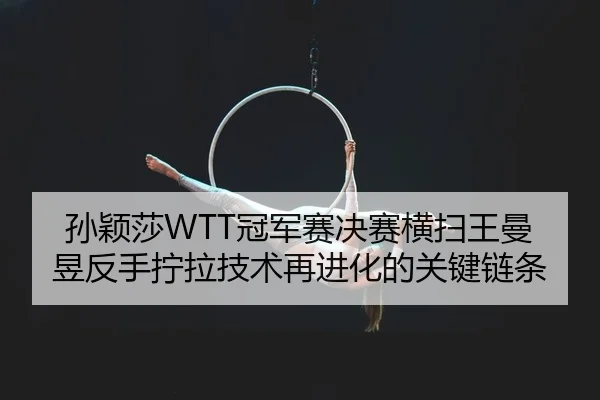 孙颖莎WTT冠军赛决赛横扫王曼昱反手拧拉技术再进化的关键链条