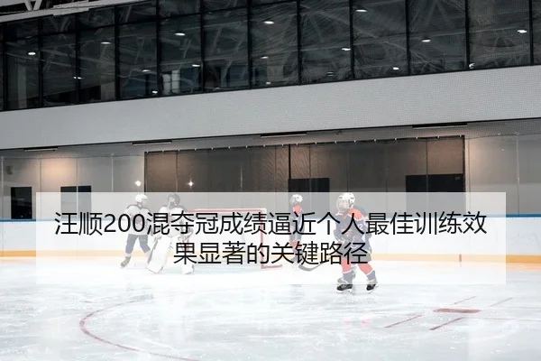 汪顺200混夺冠成绩逼近个人最佳训练效果显著的关键路径